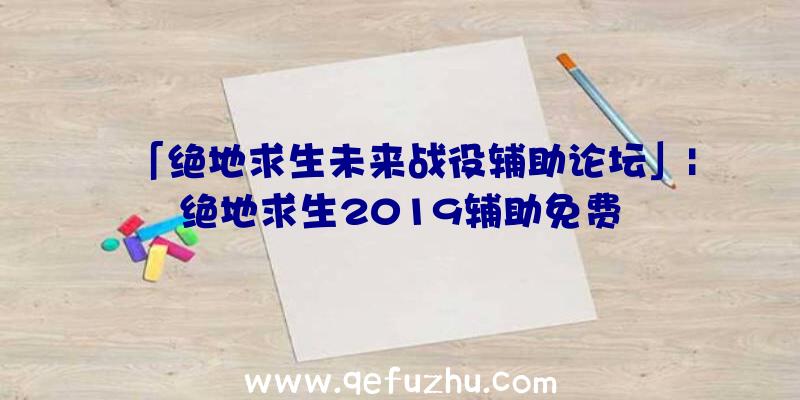 「绝地求生未来战役辅助论坛」|绝地求生2019辅助免费